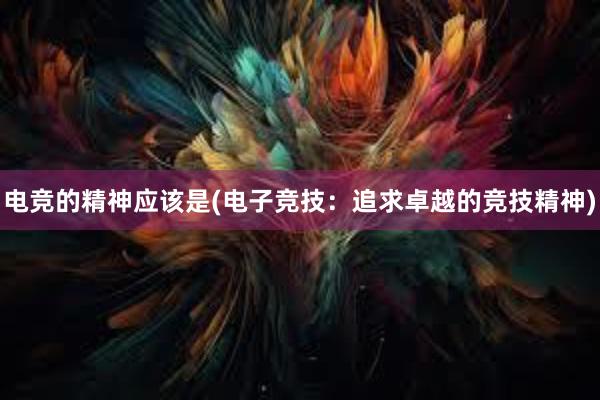 电竞的精神应该是(电子竞技：追求卓越的竞技精神)