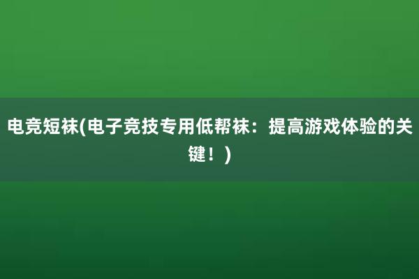 电竞短袜(电子竞技专用低帮袜：提高游戏体验的关键！)