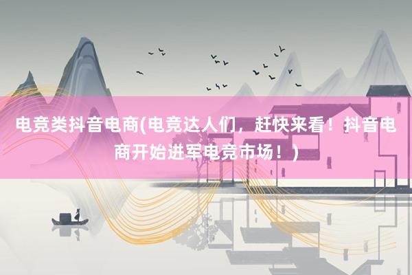 电竞类抖音电商(电竞达人们，赶快来看！抖音电商开始进军电竞市场！)