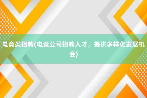 电竞类招聘(电竞公司招聘人才，提供多样化发展机会)