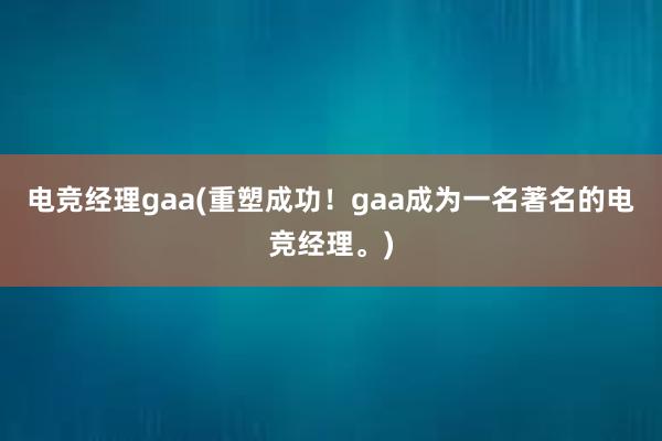 电竞经理gaa(重塑成功！gaa成为一名著名的电竞经理。)