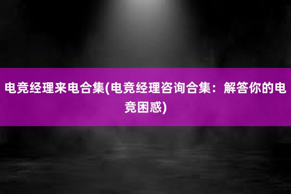 电竞经理来电合集(电竞经理咨询合集：解答你的电竞困惑)