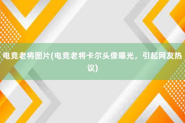 电竞老将图片(电竞老将卡尔头像曝光，引起网友热议)