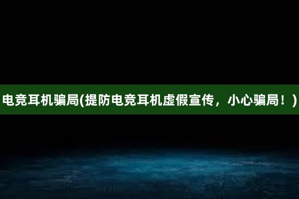 电竞耳机骗局(提防电竞耳机虚假宣传，小心骗局！)