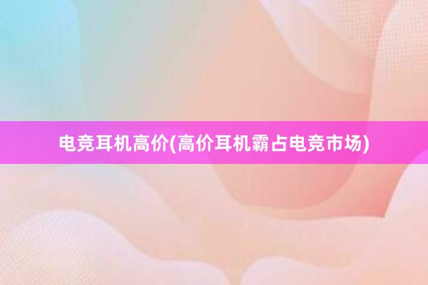 电竞耳机高价(高价耳机霸占电竞市场)