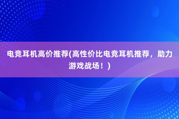 电竞耳机高价推荐(高性价比电竞耳机推荐，助力游戏战场！)