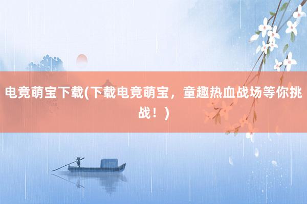 电竞萌宝下载(下载电竞萌宝，童趣热血战场等你挑战！)