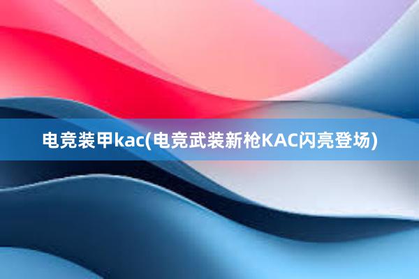 电竞装甲kac(电竞武装新枪KAC闪亮登场)