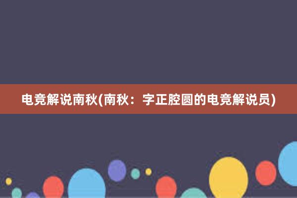 电竞解说南秋(南秋：字正腔圆的电竞解说员)