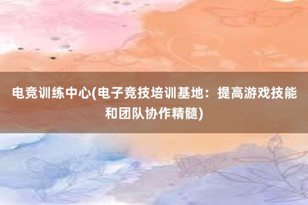 电竞训练中心(电子竞技培训基地：提高游戏技能和团队协作精髓)