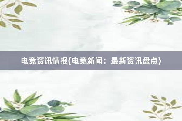 电竞资讯情报(电竞新闻：最新资讯盘点)