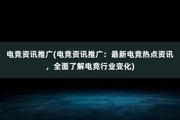 电竞资讯推广(电竞资讯推广：最新电竞热点资讯，全面了解电竞行业变化)