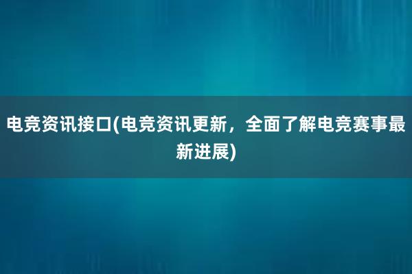 电竞资讯接口(电竞资讯更新，全面了解电竞赛事最新进展)