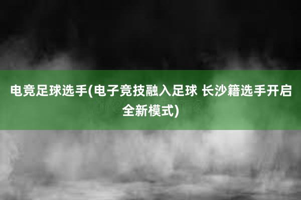 电竞足球选手(电子竞技融入足球 长沙籍选手开启全新模式)