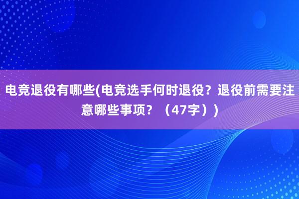 电竞退役有哪些(电竞选手何时退役？退役前需要注意哪些事项？（47字）)