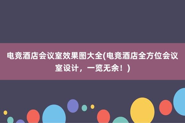 电竞酒店会议室效果图大全(电竞酒店全方位会议室设计，一览无余！)