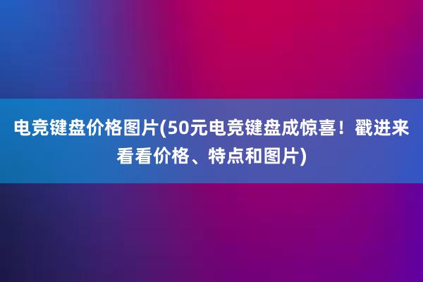 电竞键盘价格图片(50元电竞键盘成惊喜！戳进来看看价格、特点和图片)