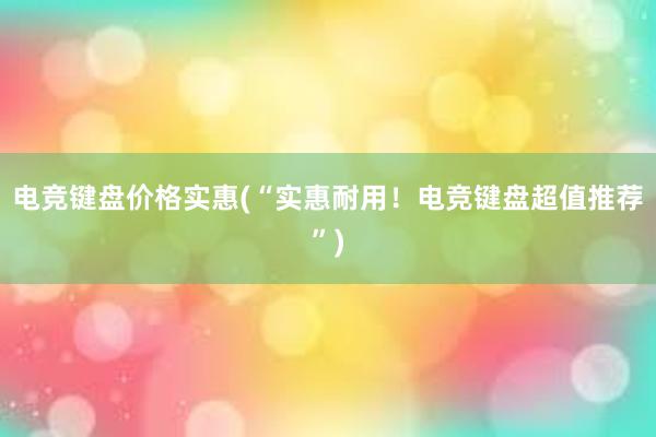 电竞键盘价格实惠(“实惠耐用！电竞键盘超值推荐”)