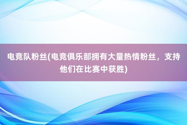 电竞队粉丝(电竞俱乐部拥有大量热情粉丝，支持他们在比赛中获胜)