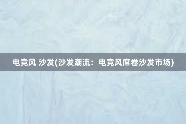 电竞风 沙发(沙发潮流：电竞风席卷沙发市场)