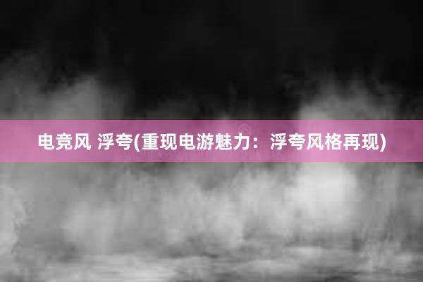 电竞风 浮夸(重现电游魅力：浮夸风格再现)