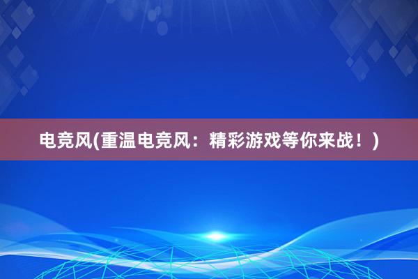 电竞风(重温电竞风：精彩游戏等你来战！)