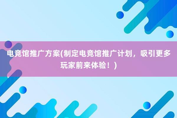 电竞馆推广方案(制定电竞馆推广计划，吸引更多玩家前来体验！)