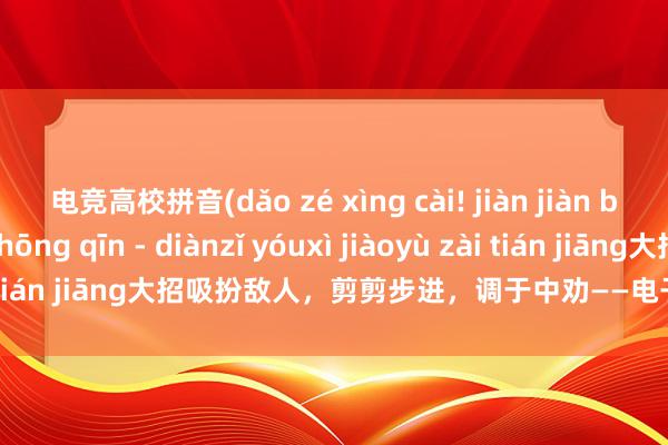 电竞高校拼音(dǎo zé xìng cài! jiàn jiàn bù jìn， diào yú zhōng qīn - diànzǐ yóuxì jiàoyù zài tián jiāng大招吸扮敌人，剪剪步进，调于中劝——电子游戏教育在天疆)