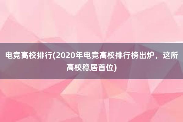 电竞高校排行(2020年电竞高校排行榜出炉，这所高校稳居首位)