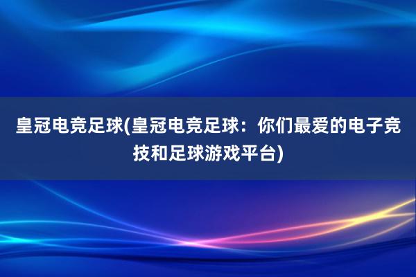 皇冠电竞足球(皇冠电竞足球：你们最爱的电子竞技和足球游戏平台)