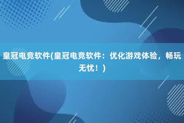 皇冠电竞软件(皇冠电竞软件：优化游戏体验，畅玩无忧！)