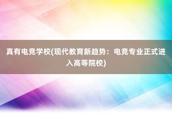 真有电竞学校(现代教育新趋势：电竞专业正式进入高等院校)