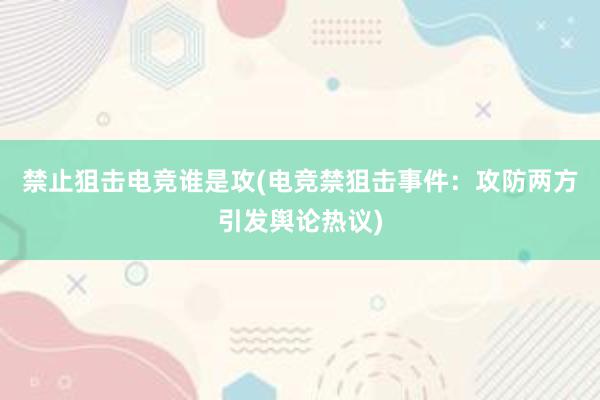 禁止狙击电竞谁是攻(电竞禁狙击事件：攻防两方引发舆论热议)