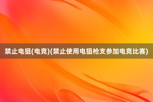 禁止电狙(电竞)(禁止使用电狙枪支参加电竞比赛)