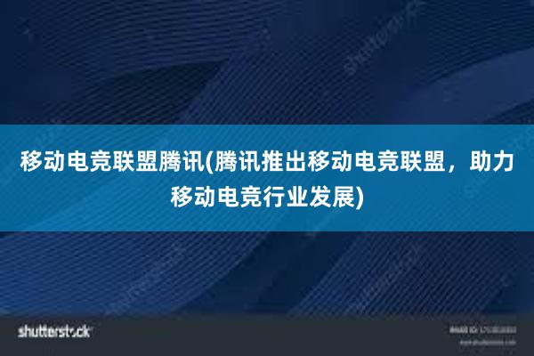 移动电竞联盟腾讯(腾讯推出移动电竞联盟，助力移动电竞行业发展)