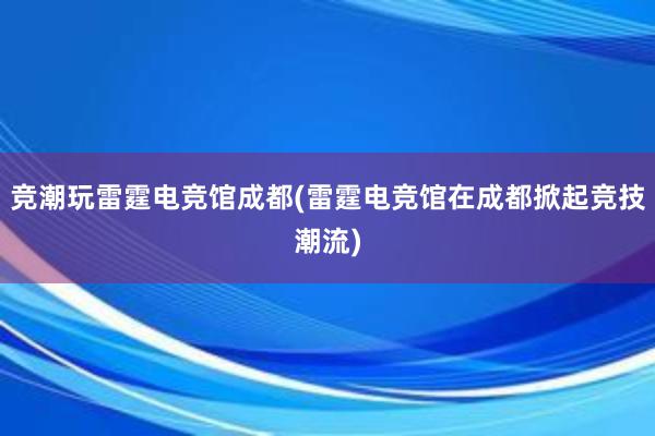 竞潮玩雷霆电竞馆成都(雷霆电竞馆在成都掀起竞技潮流)