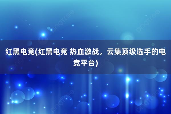 红黑电竞(红黑电竞 热血激战，云集顶级选手的电竞平台)