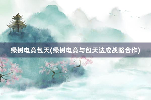 绿树电竞包天(绿树电竞与包天达成战略合作)