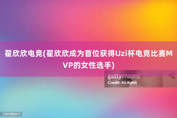 翟欣欣电竞(翟欣欣成为首位获得Uzi杯电竞比赛MVP的女性选手)