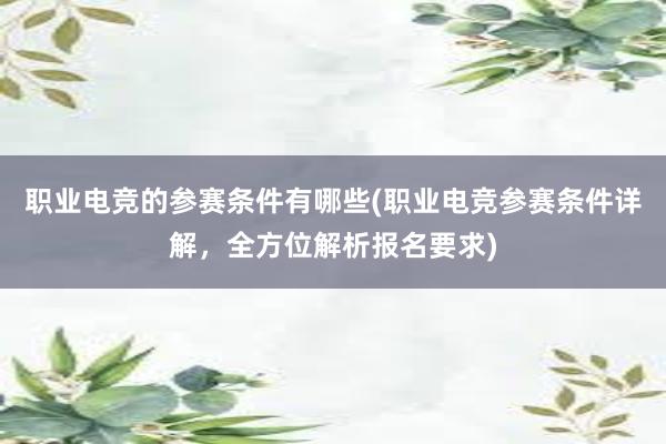 职业电竞的参赛条件有哪些(职业电竞参赛条件详解，全方位解析报名要求)