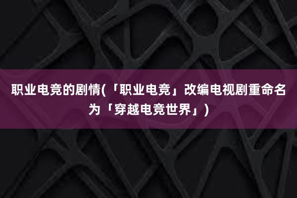 职业电竞的剧情(「职业电竞」改编电视剧重命名为「穿越电竞世界」)