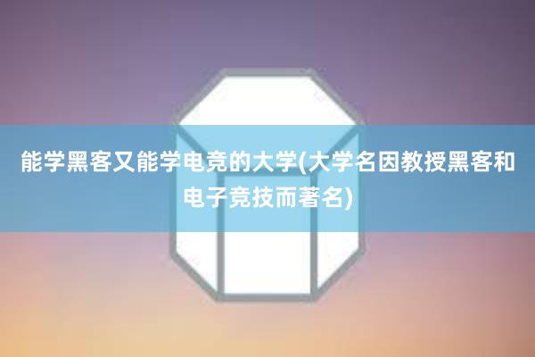 能学黑客又能学电竞的大学(大学名因教授黑客和电子竞技而著名)