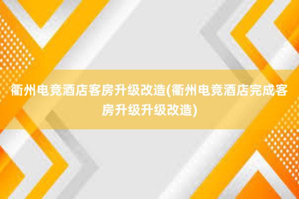 衢州电竞酒店客房升级改造(衢州电竞酒店完成客房升级升级改造)