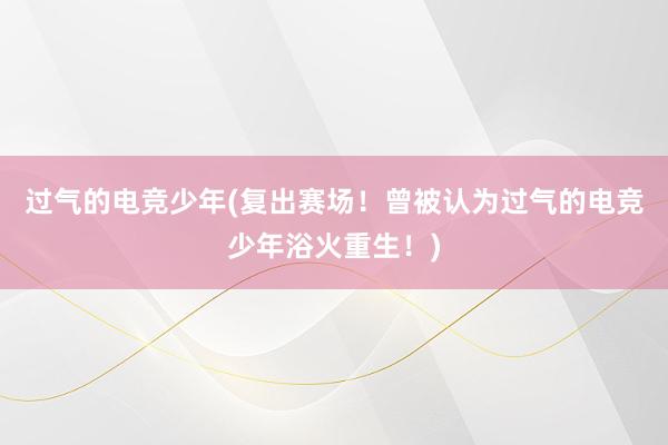 过气的电竞少年(复出赛场！曾被认为过气的电竞少年浴火重生！)