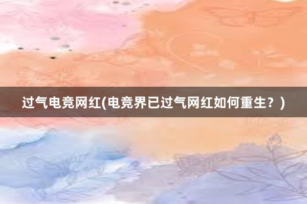 过气电竞网红(电竞界已过气网红如何重生？)