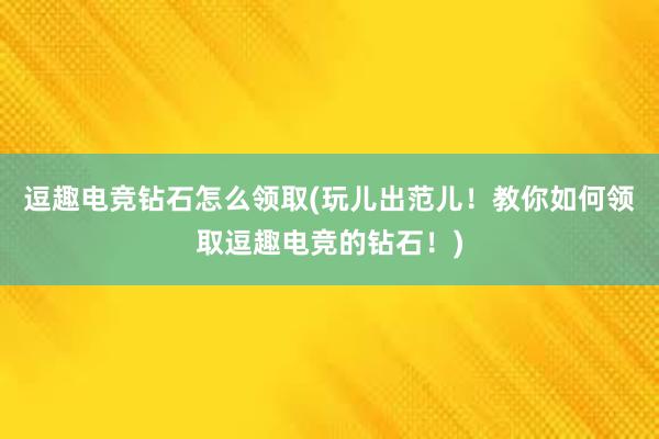 逗趣电竞钻石怎么领取(玩儿出范儿！教你如何领取逗趣电竞的钻石！)