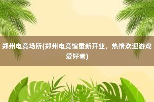 郑州电竞场所(郑州电竞馆重新开业，热情欢迎游戏爱好者)