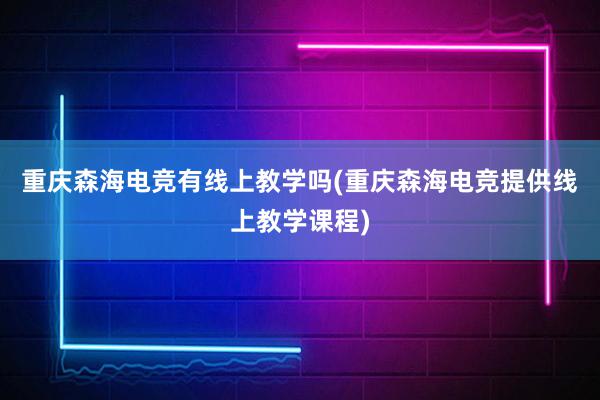 重庆森海电竞有线上教学吗(重庆森海电竞提供线上教学课程)