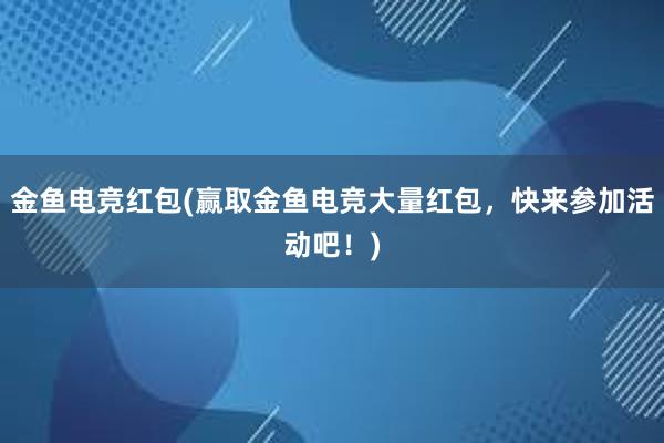 金鱼电竞红包(赢取金鱼电竞大量红包，快来参加活动吧！)