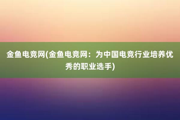 金鱼电竞网(金鱼电竞网：为中国电竞行业培养优秀的职业选手)